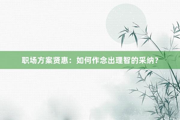 职场方案贤惠：如何作念出理智的采纳？